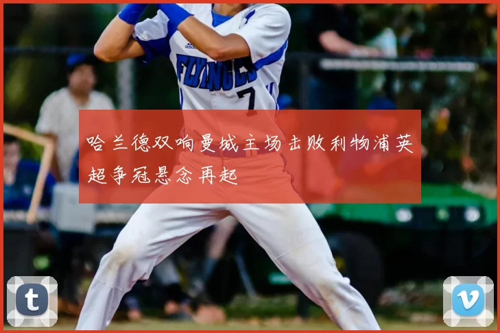 哈兰德双响曼城主场击败利物浦英超争冠悬念再起