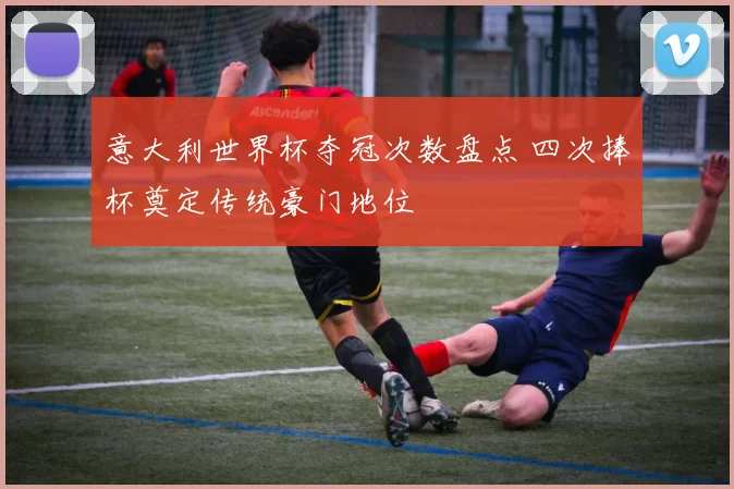 意大利世界杯夺冠次数盘点 四次捧杯奠定传统豪门地位